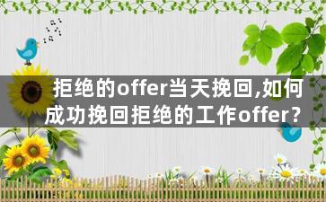 拒绝的offer当天挽回,如何成功挽回拒绝的工作offer？