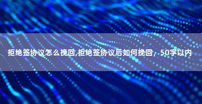 拒绝签协议怎么挽回,拒绝签协议后如何挽回，50字以内