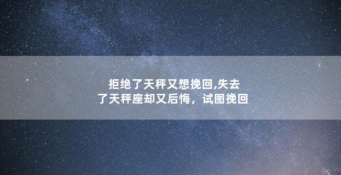 拒绝了天秤又想挽回,失去了天秤座却又后悔，试图挽回