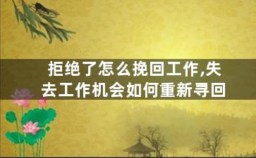 拒绝了怎么挽回工作,失去工作机会如何重新寻回
