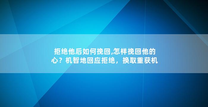 拒绝他后如何挽回,怎样挽回他的心？机智地回应拒绝，换取重获机会！