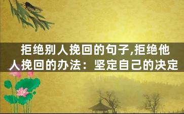 拒绝别人挽回的句子,拒绝他人挽回的办法：坚定自己的决定