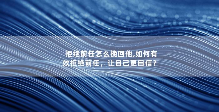 拒绝前任怎么挽回他,如何有效拒绝前任，让自己更自信？