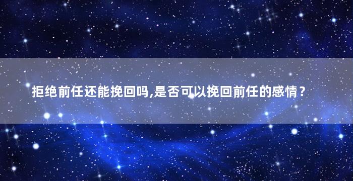 拒绝前任还能挽回吗,是否可以挽回前任的感情？