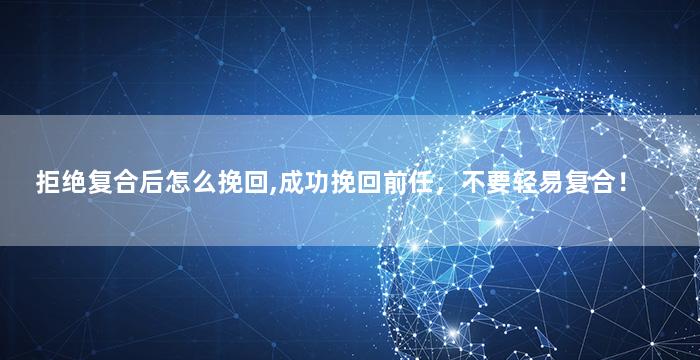 拒绝复合后怎么挽回,成功挽回前任，不要轻易复合！