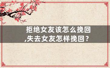 拒绝女友该怎么挽回,失去女友怎样挽回？