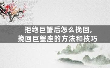 拒绝巨蟹后怎么挽回,挽回巨蟹座的方法和技巧