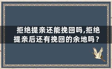 拒绝提亲还能挽回吗,拒绝提亲后还有挽回的余地吗？