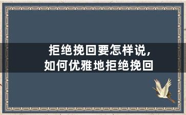 拒绝挽回要怎样说,如何优雅地拒绝挽回