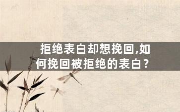 拒绝表白却想挽回,如何挽回被拒绝的表白？