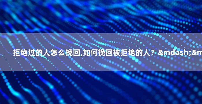 拒绝过的人怎么挽回,如何挽回被拒绝的人？——情感挽回技巧详解
