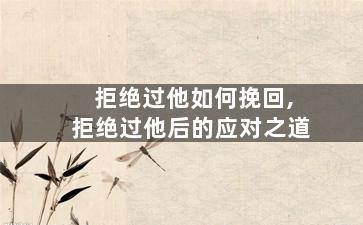 拒绝过他如何挽回,拒绝过他后的应对之道