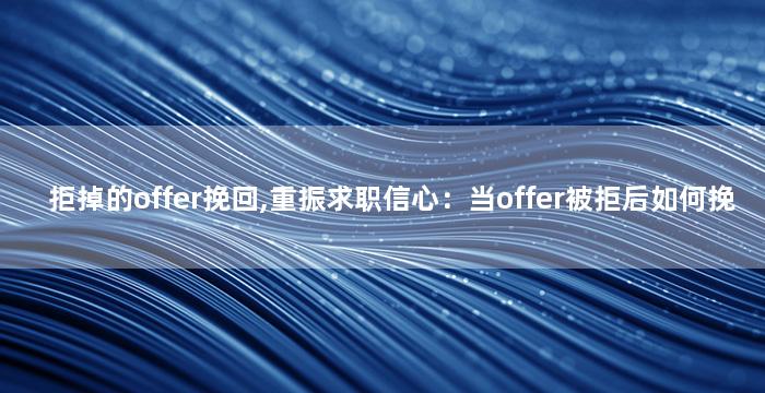 拒掉的offer挽回,重振求职信心：当offer被拒后如何挽回？