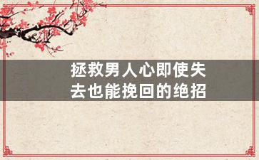 拯救男人心即使失去也能挽回的绝招