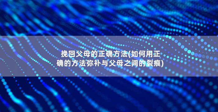 挽回父母的正确方法(如何用正确的方法弥补与父母之间的裂痕)