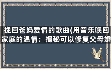 挽回爸妈爱情的歌曲(用音乐唤回家庭的温情：揭秘可以修复父母婚姻的歌曲)