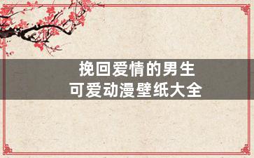 挽回爱情的男生可爱动漫壁纸大全