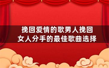 挽回爱情的歌男人挽回女人分手的最佳歌曲选择