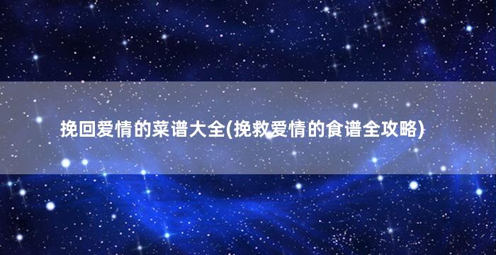 挽回爱情的菜谱大全(挽救爱情的食谱全攻略)
