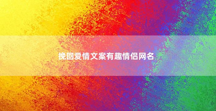 挽回爱情文案有趣情侣网名（挽回爱情文案有趣情侣网名两个字）