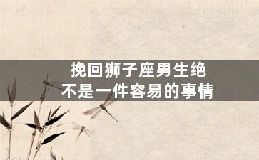 挽回狮子座男生绝不是一件容易的事情