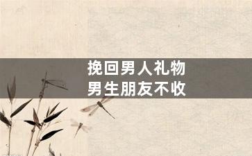 挽回男人礼物男生朋友不收