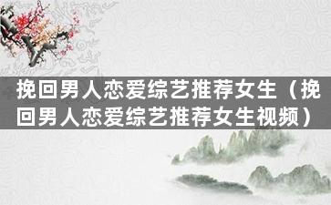 挽回男人恋爱综艺推荐女生（挽回男人恋爱综艺推荐女生视频）