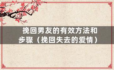 挽回男友的有效方法和步骤（挽回失去的爱情）