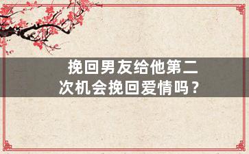 挽回男友给他第二次机会挽回爱情吗？