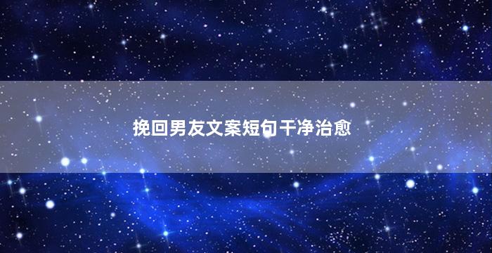 挽回男友文案短句干净治愈（挽回男友的说说挽回男友最有效的话）