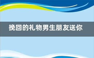 挽回的礼物男生朋友送你