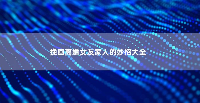 挽回离婚女友家人的妙招大全