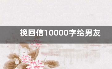 挽回信10000字给男友（挽回男朋友的信开头怎么写）