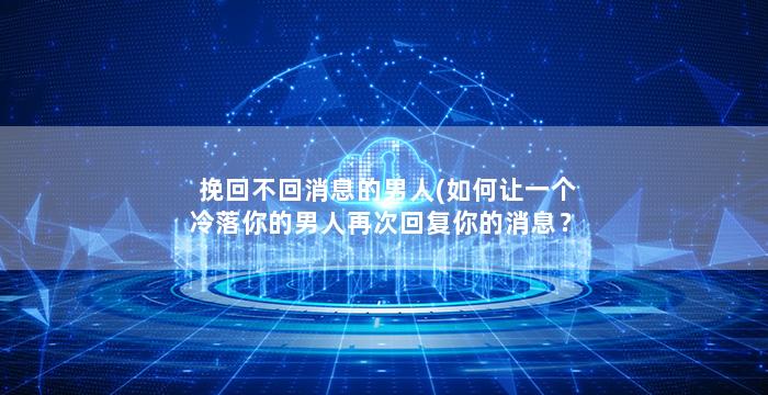 挽回不回消息的男人(如何让一个冷落你的男人再次回复你的消息？)