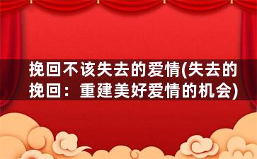 挽回不该失去的爱情(失去的挽回：重建美好爱情的机会)