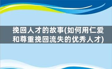 挽回人才的故事(如何用仁爱和尊重挽回流失的优秀人才)