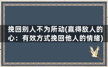 挽回别人不为所动(赢得敌人的心：有效方式挽回他人的情绪)