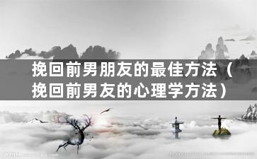 挽回前男朋友的最佳方法（挽回前男友的心理学方法）