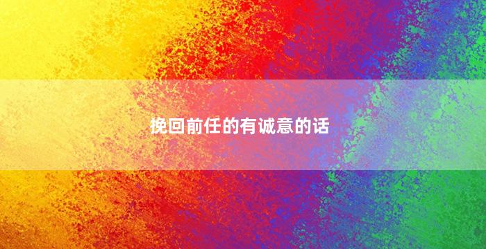 挽回前任的有诚意的话（挽回的话怎么说才能让前任感动）