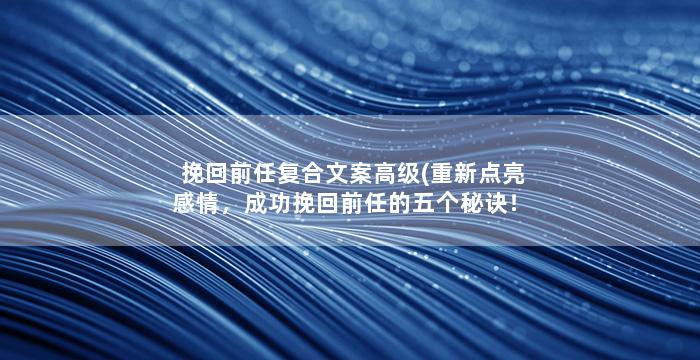 挽回前任复合文案高级(重新点亮感情，成功挽回前任的五个秘诀！