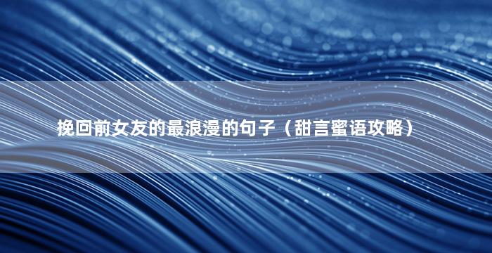 挽回前女友的最浪漫的句子（甜言蜜语攻略）