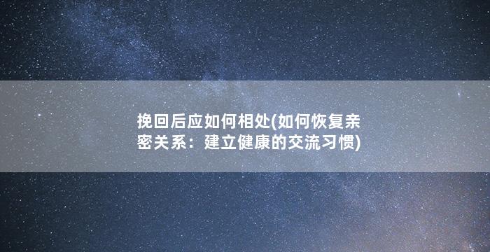 挽回后应如何相处(如何恢复亲密关系：建立健康的交流习惯)