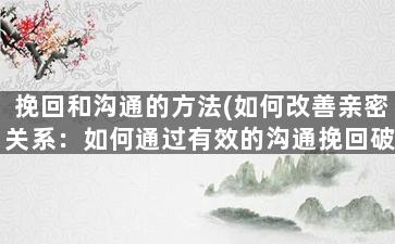 挽回和沟通的方法(如何改善亲密关系：如何通过有效的沟通挽回破裂的感情)