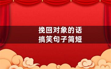 挽回对象的话搞笑句子简短