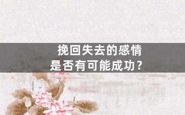 挽回失去的感情是否有可能成功？