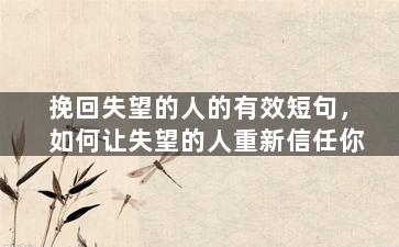 挽回失望的人的有效短句，如何让失望的人重新信任你