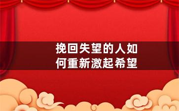 挽回失望的人如何重新激起希望