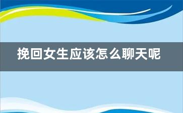 挽回女生应该怎么聊天呢