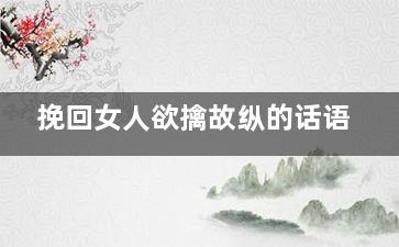 挽回女人欲擒故纵的话语
