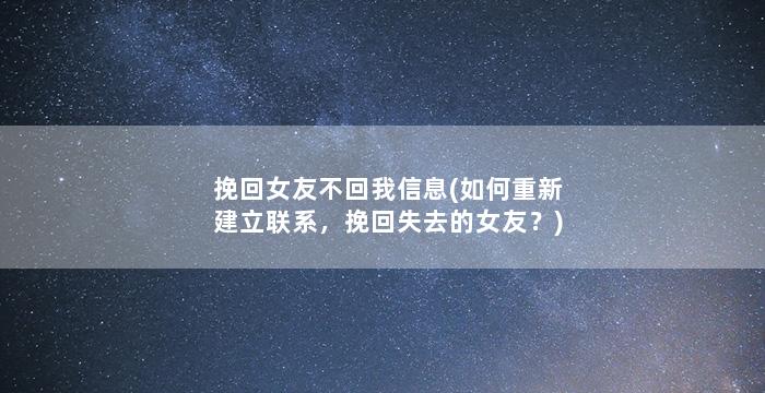 挽回女友不回我信息(如何重新建立联系，挽回失去的女友？)